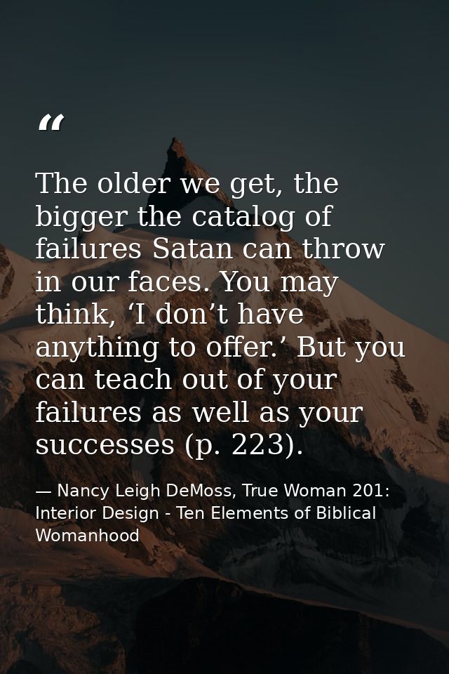 The older we get, the bigger the catalog of failures Satan can throw in our faces. You may think, ‘I don’t have anything — Nancy Leigh DeMoss, True Woman 201: Interior Design - Ten Elements of Biblical Womanhood