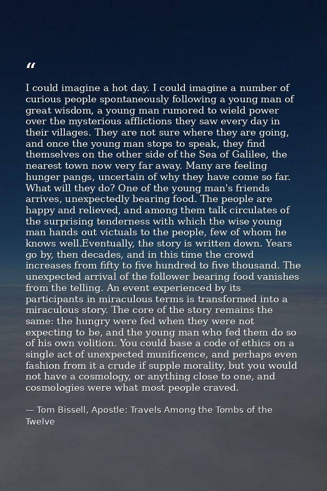 I could imagine a hot day. I could imagine a number of curious people spontaneously following a young man of great wisdo — Tom Bissell, Apostle: Travels Among the Tombs of the Twelve