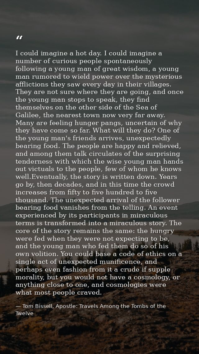 I could imagine a hot day. I could imagine a number of curious people spontaneously following a young man of great wisdo — Tom Bissell, Apostle: Travels Among the Tombs of the Twelve