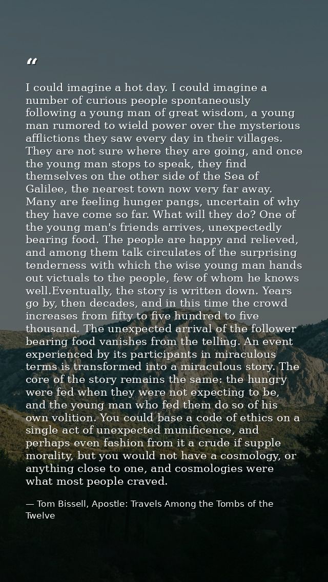 I could imagine a hot day. I could imagine a number of curious people spontaneously following a young man of great wisdo — Tom Bissell, Apostle: Travels Among the Tombs of the Twelve
