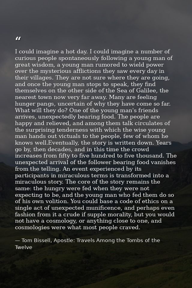 I could imagine a hot day. I could imagine a number of curious people spontaneously following a young man of great wisdo — Tom Bissell, Apostle: Travels Among the Tombs of the Twelve