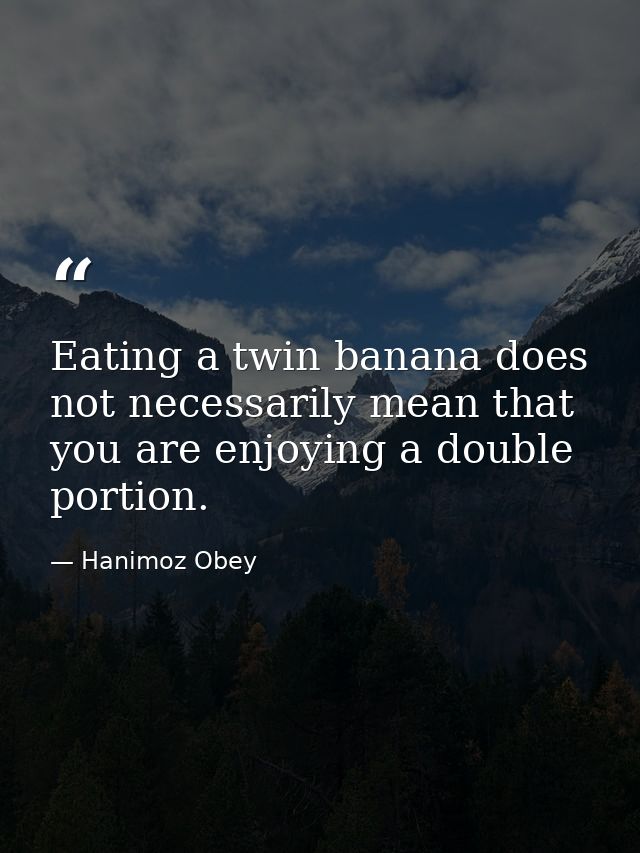 Eating a twin banana does not necessarily mean that you are enjoying a double portion. — Hanimoz Obey