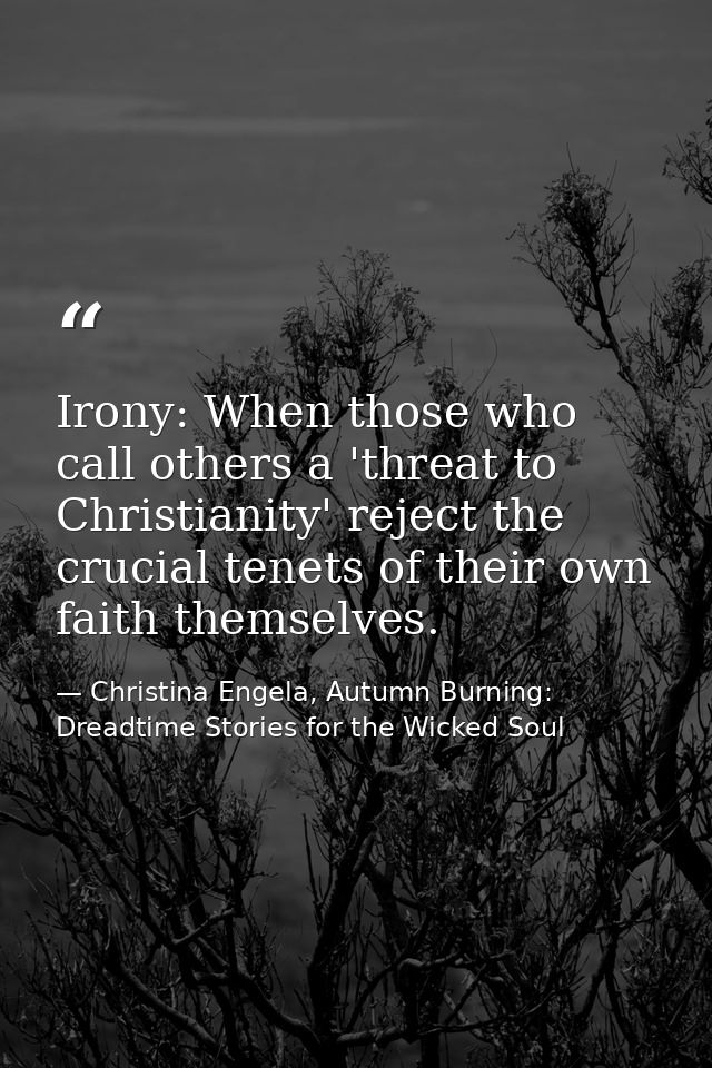 Irony: When those who call others a 'threat to Christianity' reject the crucial tenets of their own faith themselves. — Christina Engela, Autumn Burning: Dreadtime Stories for the Wicked Soul