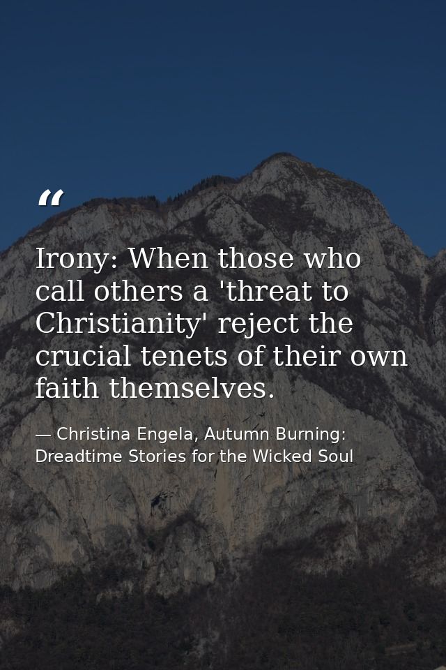 Irony: When those who call others a 'threat to Christianity' reject the crucial tenets of their own faith themselves. — Christina Engela, Autumn Burning: Dreadtime Stories for the Wicked Soul
