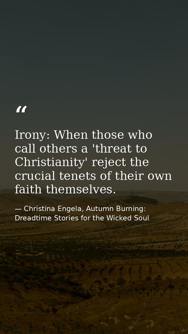 Irony: When those who call others a 'threat to Christianity' reject the crucial tenets of their own faith themselves. — Christina Engela, Autumn Burning: Dreadtime Stories for the Wicked Soul