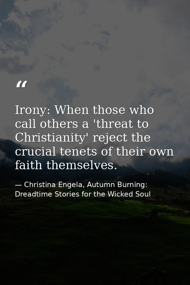 Irony: When those who call others a 'threat to Christianity' reject the crucial tenets of their own faith themselves. — Christina Engela, Autumn Burning: Dreadtime Stories for the Wicked Soul