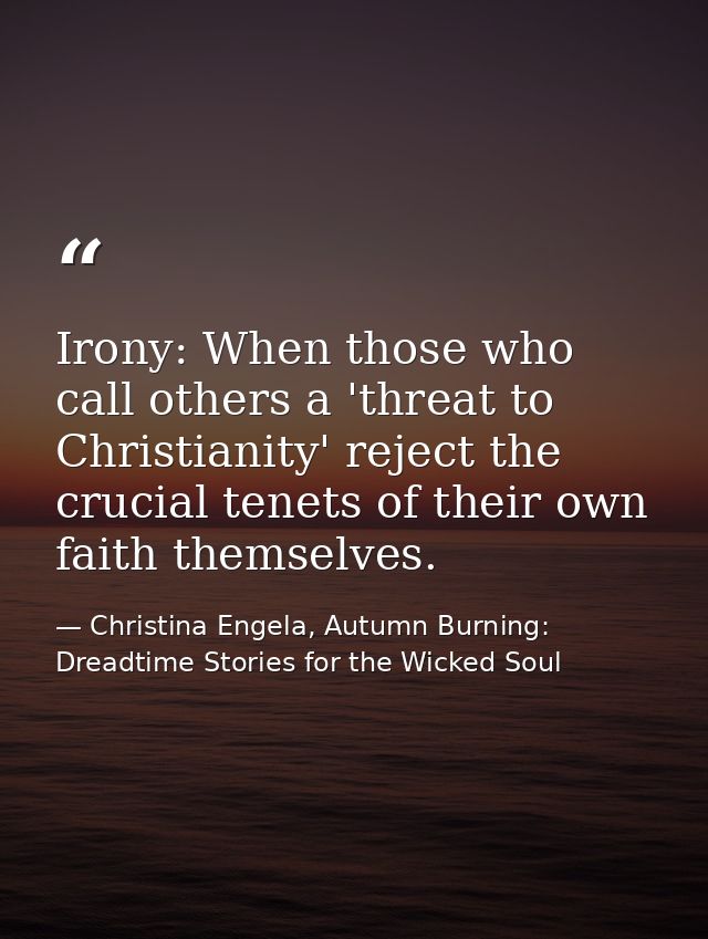 Irony: When those who call others a 'threat to Christianity' reject the crucial tenets of their own faith themselves. — Christina Engela, Autumn Burning: Dreadtime Stories for the Wicked Soul