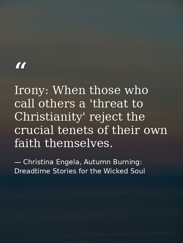 Irony: When those who call others a 'threat to Christianity' reject the crucial tenets of their own faith themselves. — Christina Engela, Autumn Burning: Dreadtime Stories for the Wicked Soul