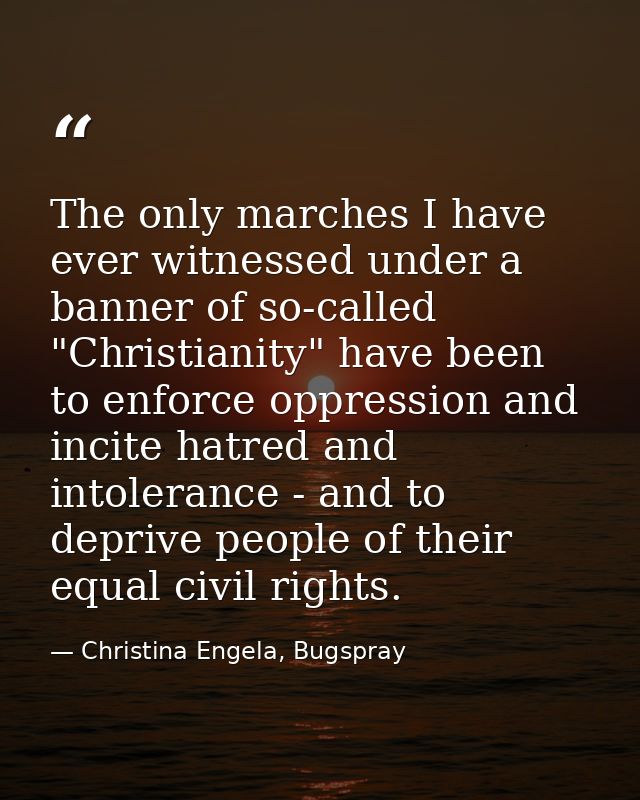 The only marches I have ever witnessed under a banner of so-called "Christianity" have been to enforce oppression and in — Christina Engela, Bugspray