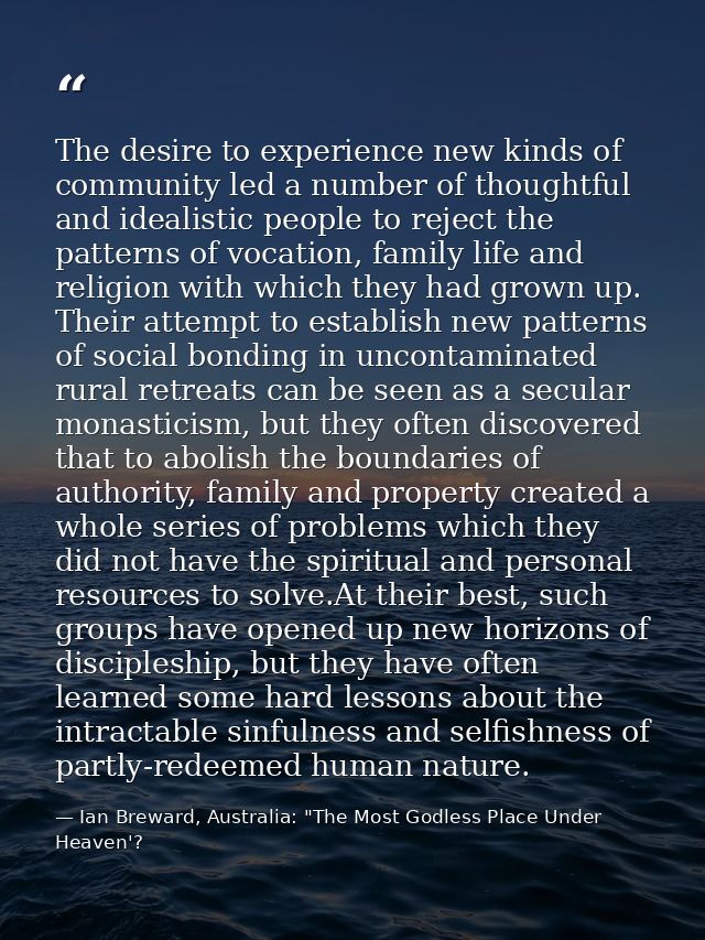 The desire to experience new kinds of community led a number of thoughtful and idealistic people to reject the patterns  — Ian Breward, Australia: "The Most Godless Place Under Heaven'?
