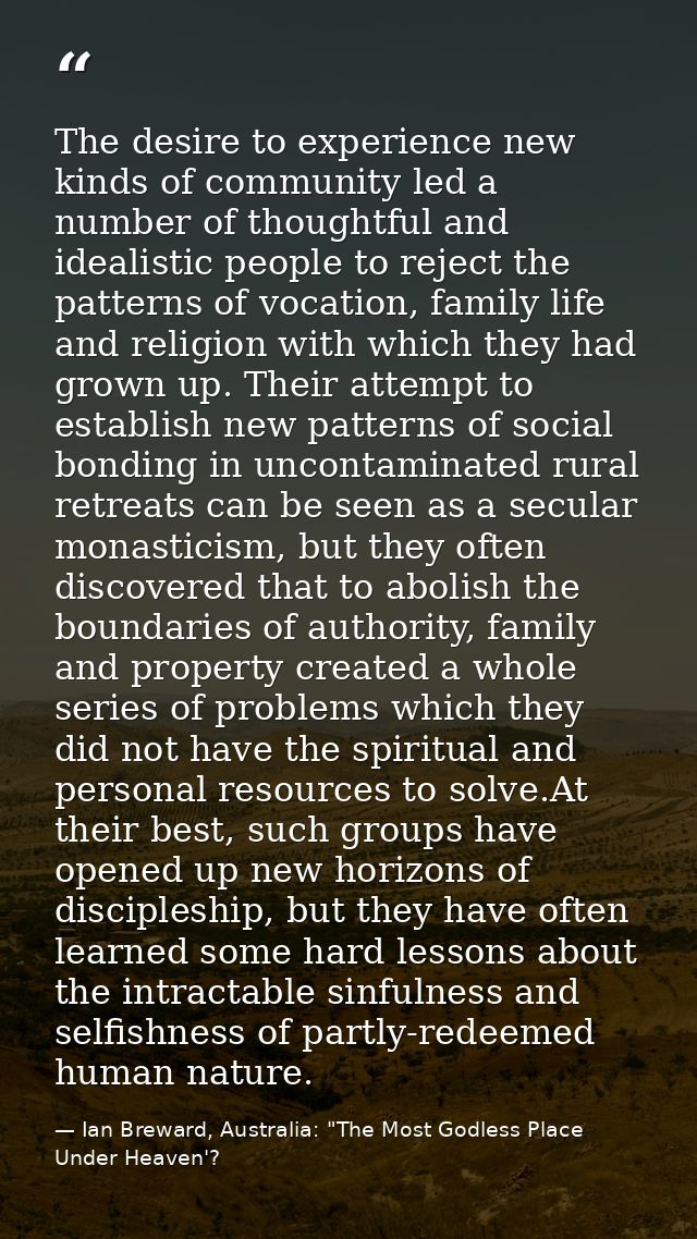 The desire to experience new kinds of community led a number of thoughtful and idealistic people to reject the patterns  — Ian Breward, Australia: "The Most Godless Place Under Heaven'?