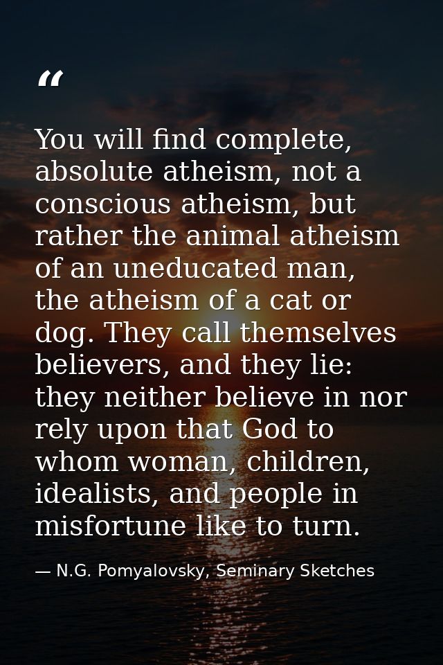 You will find complete, absolute atheism, not a conscious atheism, but rather the animal atheism of an uneducated man, t — N.G. Pomyalovsky, Seminary Sketches