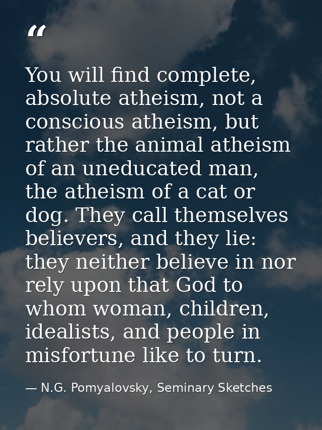 You will find complete, absolute atheism, not a conscious atheism, but rather the animal atheism of an uneducated man, t — N.G. Pomyalovsky, Seminary Sketches