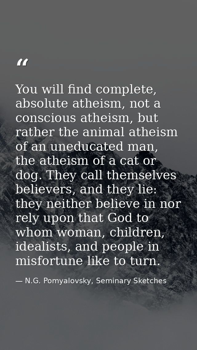 You will find complete, absolute atheism, not a conscious atheism, but rather the animal atheism of an uneducated man, t — N.G. Pomyalovsky, Seminary Sketches