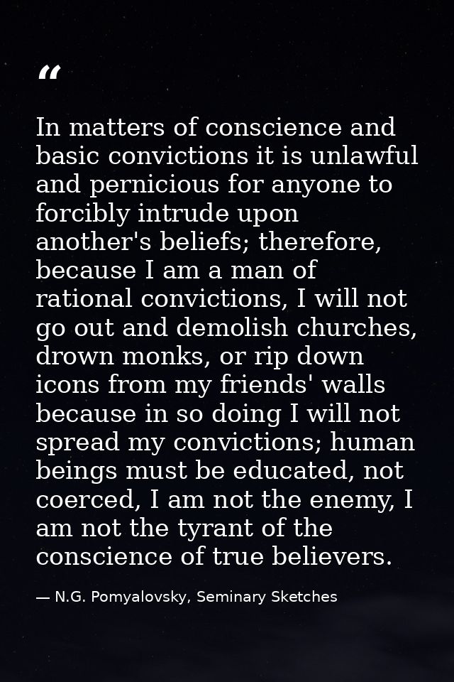 In matters of conscience and basic convictions it is unlawful and pernicious for anyone to forcibly intrude upon another — N.G. Pomyalovsky, Seminary Sketches