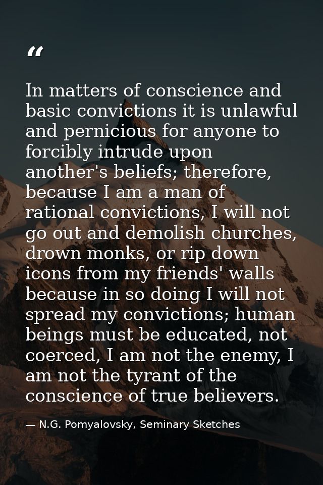 In matters of conscience and basic convictions it is unlawful and pernicious for anyone to forcibly intrude upon another — N.G. Pomyalovsky, Seminary Sketches