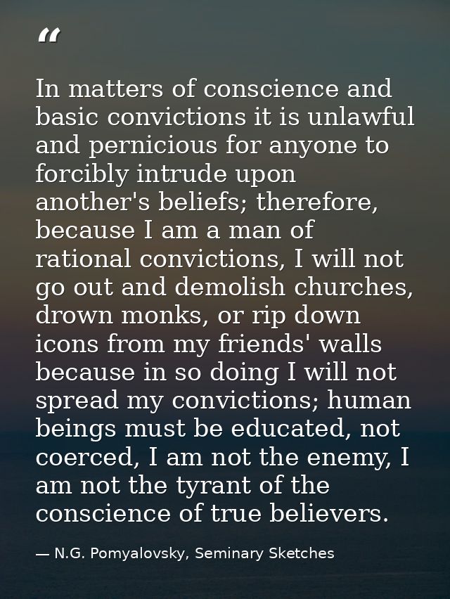 In matters of conscience and basic convictions it is unlawful and pernicious for anyone to forcibly intrude upon another — N.G. Pomyalovsky, Seminary Sketches