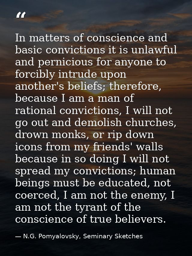 In matters of conscience and basic convictions it is unlawful and pernicious for anyone to forcibly intrude upon another — N.G. Pomyalovsky, Seminary Sketches