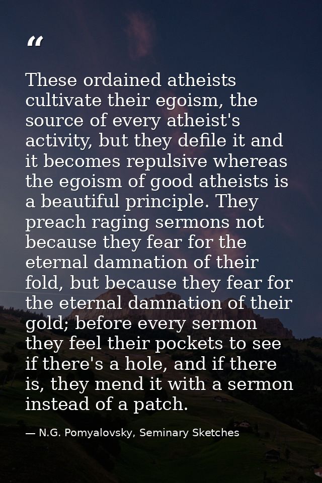 These ordained atheists cultivate their egoism, the source of every atheist's activity, but they defile it and it become — N.G. Pomyalovsky, Seminary Sketches