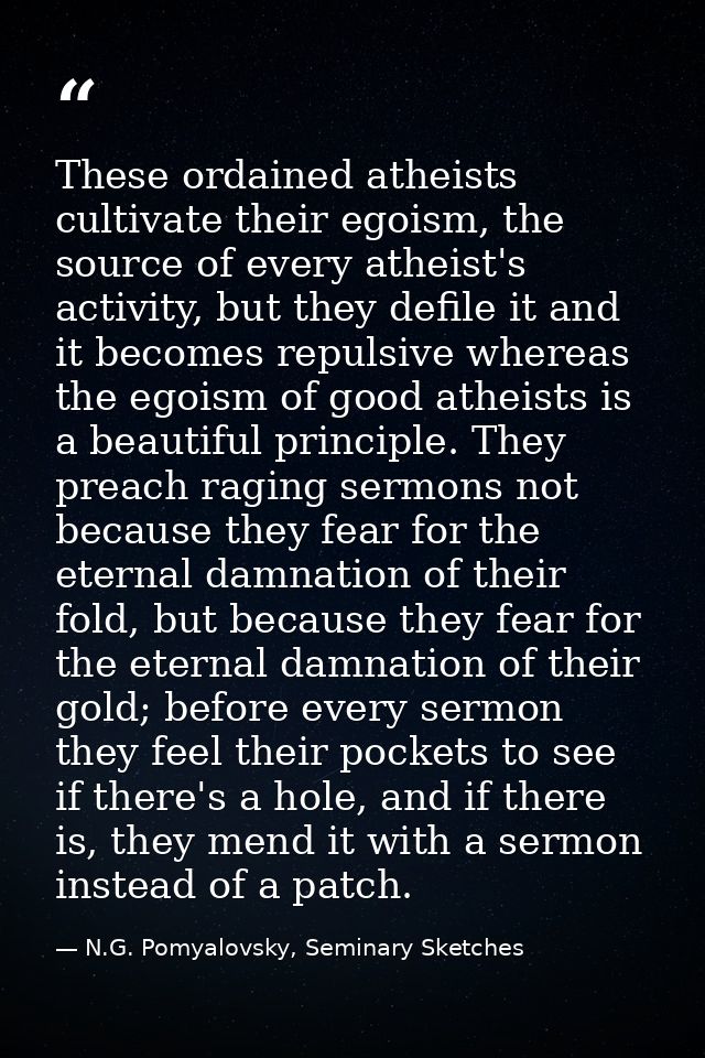 These ordained atheists cultivate their egoism, the source of every atheist's activity, but they defile it and it become — N.G. Pomyalovsky, Seminary Sketches