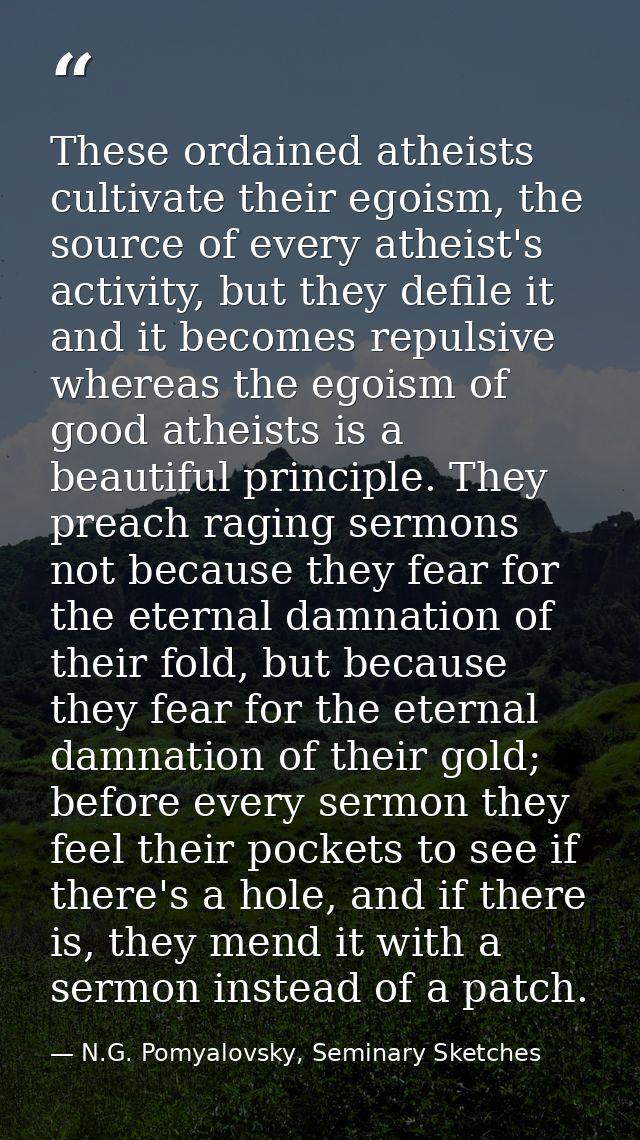 These ordained atheists cultivate their egoism, the source of every atheist's activity, but they defile it and it become — N.G. Pomyalovsky, Seminary Sketches