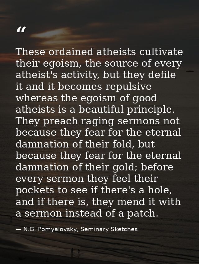 These ordained atheists cultivate their egoism, the source of every atheist's activity, but they defile it and it become — N.G. Pomyalovsky, Seminary Sketches