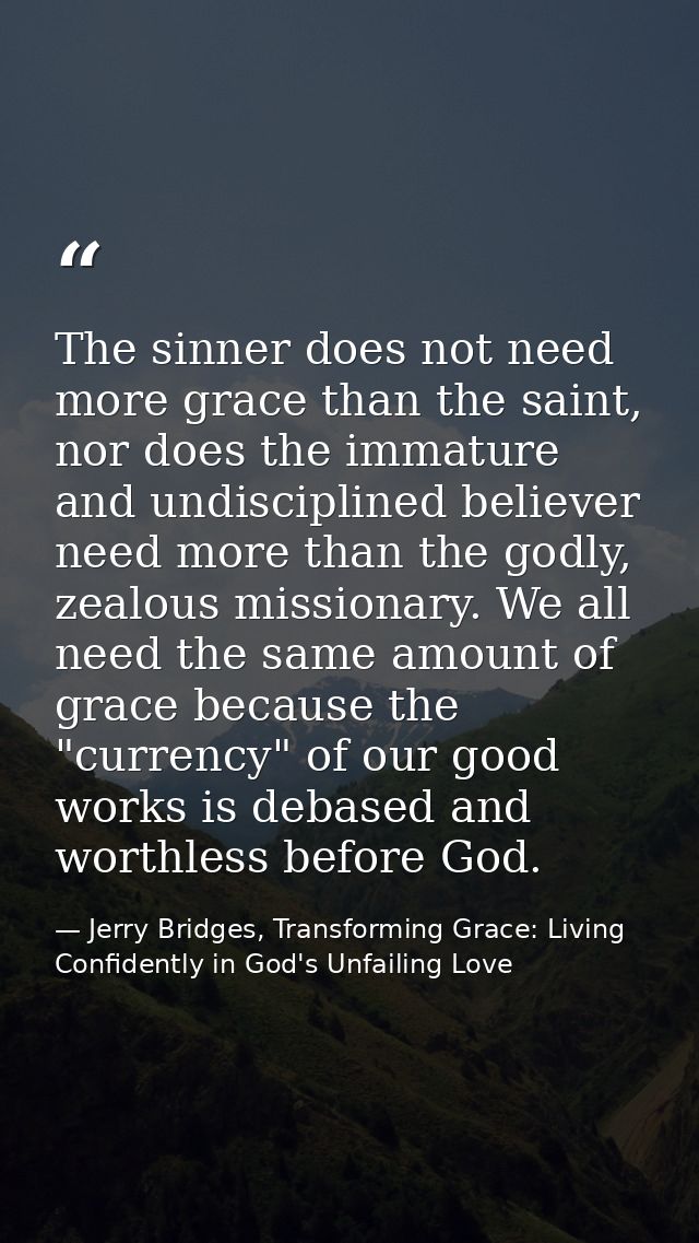 The sinner does not need more grace than the saint, nor does the immature and undisciplined believer need more than the  — Jerry Bridges, Transforming Grace: Living Confidently in God's Unfailing Love