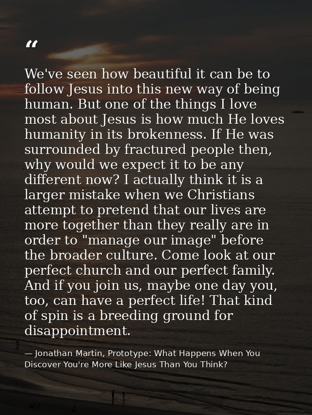 We've seen how beautiful it can be to follow Jesus into this new way of being human. But one of the things I love most a — Jonathan Martin, Prototype: What Happens When You Discover You're More Like Jesus Than You Think?