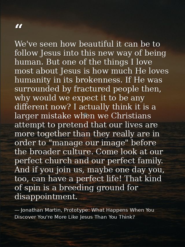 We've seen how beautiful it can be to follow Jesus into this new way of being human. But one of the things I love most a — Jonathan Martin, Prototype: What Happens When You Discover You're More Like Jesus Than You Think?
