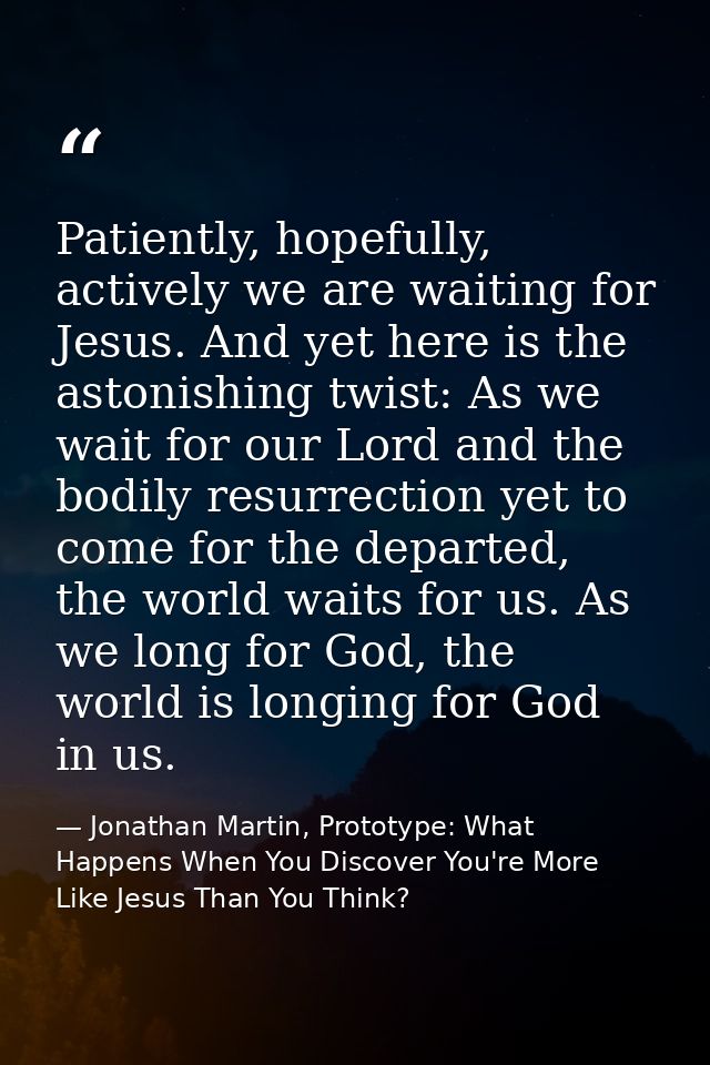 Patiently, hopefully, actively we are waiting for Jesus. And yet here is the astonishing twist: As we wait for our Lord  — Jonathan Martin, Prototype: What Happens When You Discover You're More Like Jesus Than You Think?