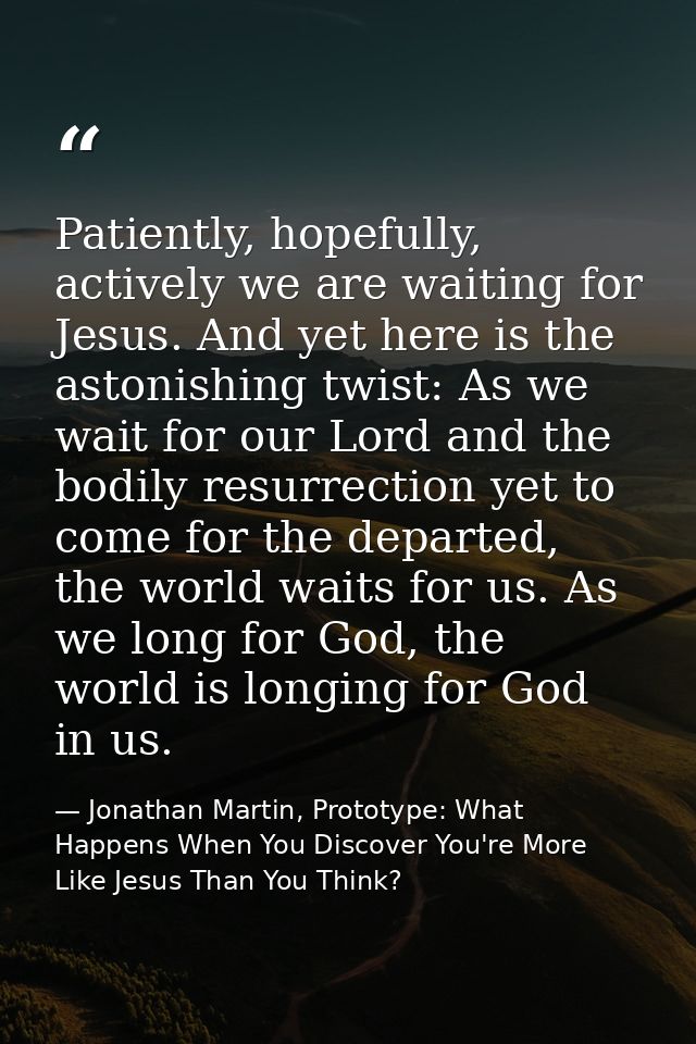 Patiently, hopefully, actively we are waiting for Jesus. And yet here is the astonishing twist: As we wait for our Lord  — Jonathan Martin, Prototype: What Happens When You Discover You're More Like Jesus Than You Think?