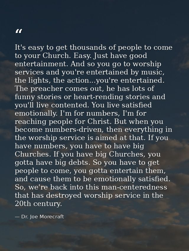 It's easy to get thousands of people to come to your Church. Easy. Just have good entertainment. And so you go to worshi — Dr. Joe Morecraft