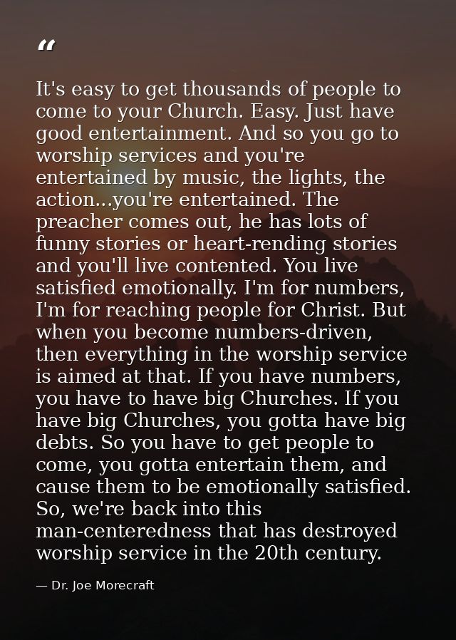 It's easy to get thousands of people to come to your Church. Easy. Just have good entertainment. And so you go to worshi — Dr. Joe Morecraft