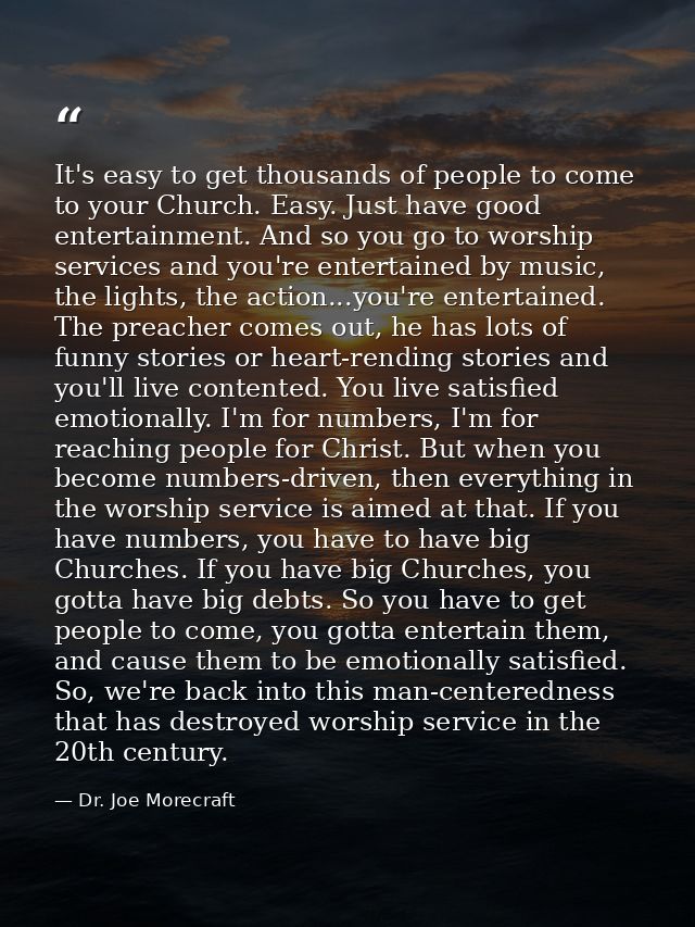 It's easy to get thousands of people to come to your Church. Easy. Just have good entertainment. And so you go to worshi — Dr. Joe Morecraft