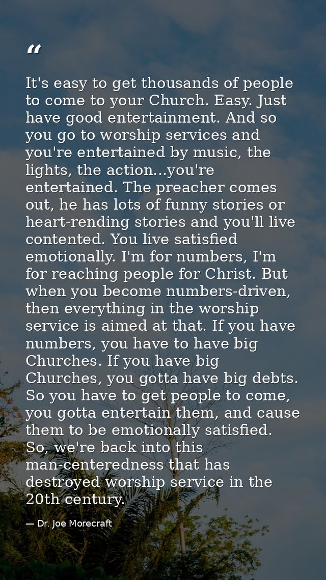 It's easy to get thousands of people to come to your Church. Easy. Just have good entertainment. And so you go to worshi — Dr. Joe Morecraft