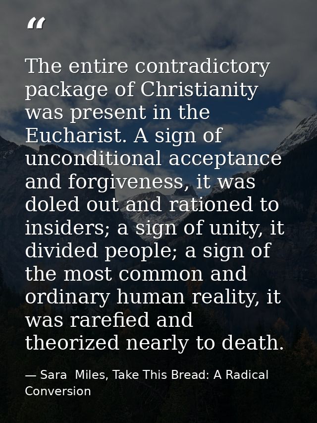 The entire contradictory package of Christianity was present in the Eucharist. A sign of unconditional acceptance and fo — Sara  Miles, Take This Bread: A Radical Conversion