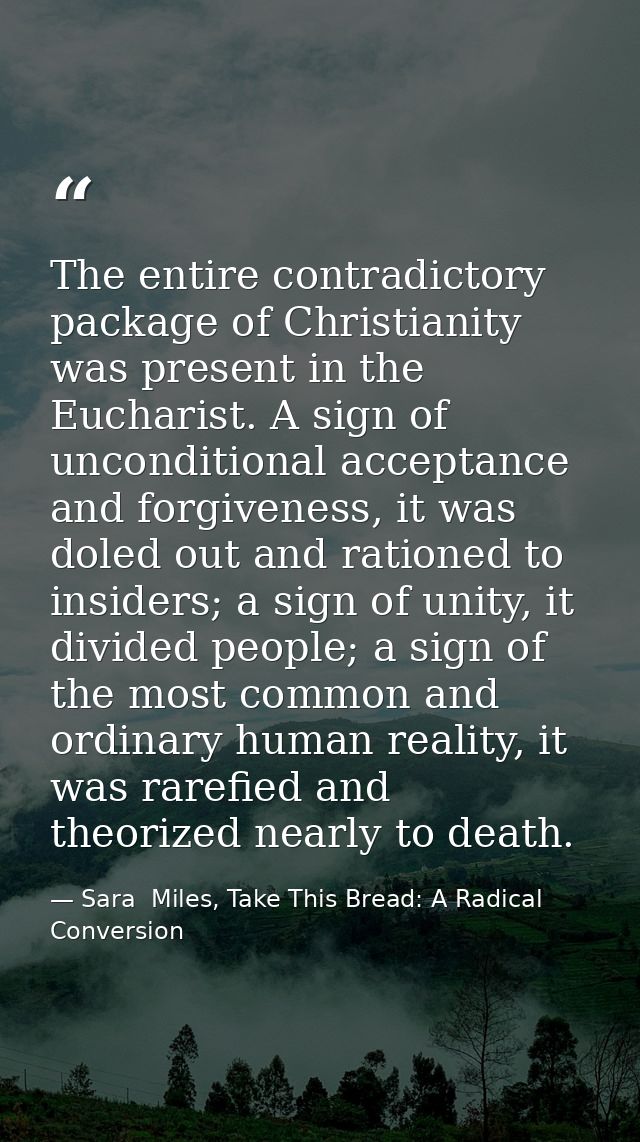 The entire contradictory package of Christianity was present in the Eucharist. A sign of unconditional acceptance and fo — Sara  Miles, Take This Bread: A Radical Conversion