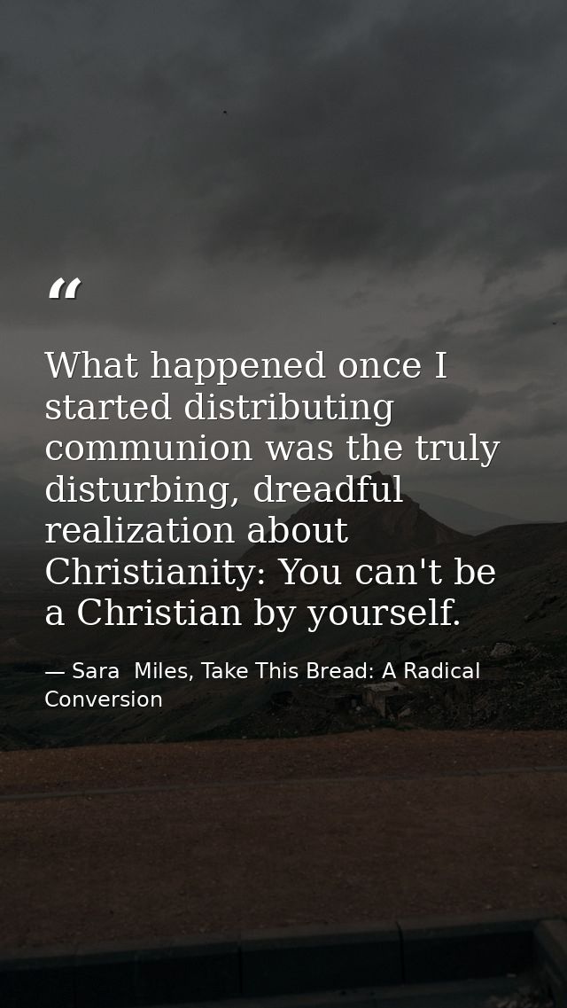 What happened once I started distributing communion was the truly disturbing, dreadful realization about Christianity: Y — Sara  Miles, Take This Bread: A Radical Conversion