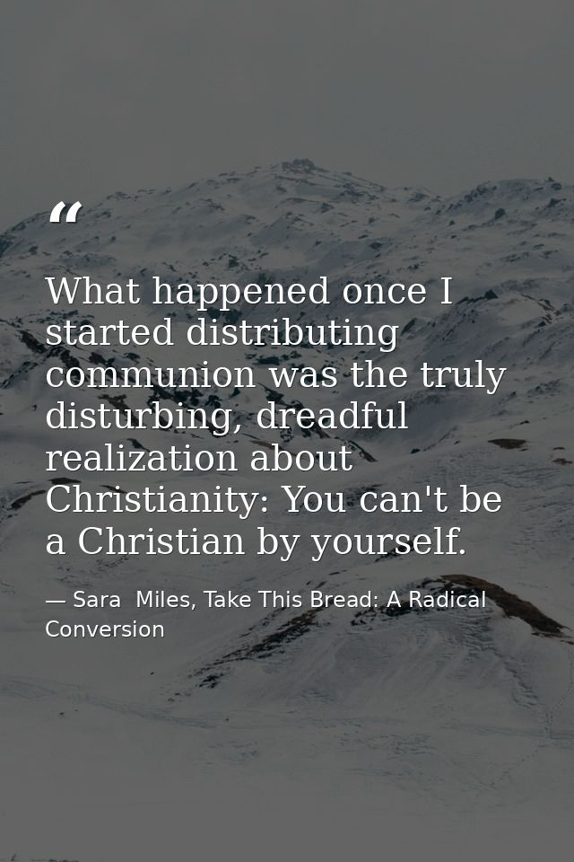 What happened once I started distributing communion was the truly disturbing, dreadful realization about Christianity: Y — Sara  Miles, Take This Bread: A Radical Conversion