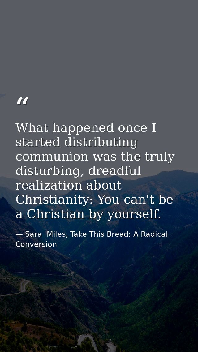 What happened once I started distributing communion was the truly disturbing, dreadful realization about Christianity: Y — Sara  Miles, Take This Bread: A Radical Conversion