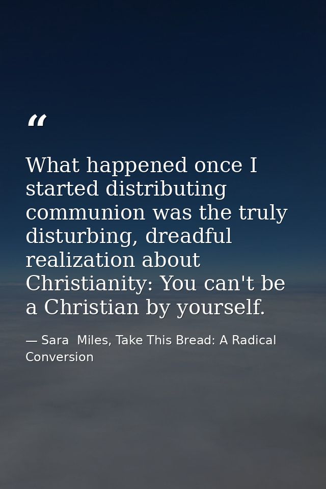 What happened once I started distributing communion was the truly disturbing, dreadful realization about Christianity: Y — Sara  Miles, Take This Bread: A Radical Conversion