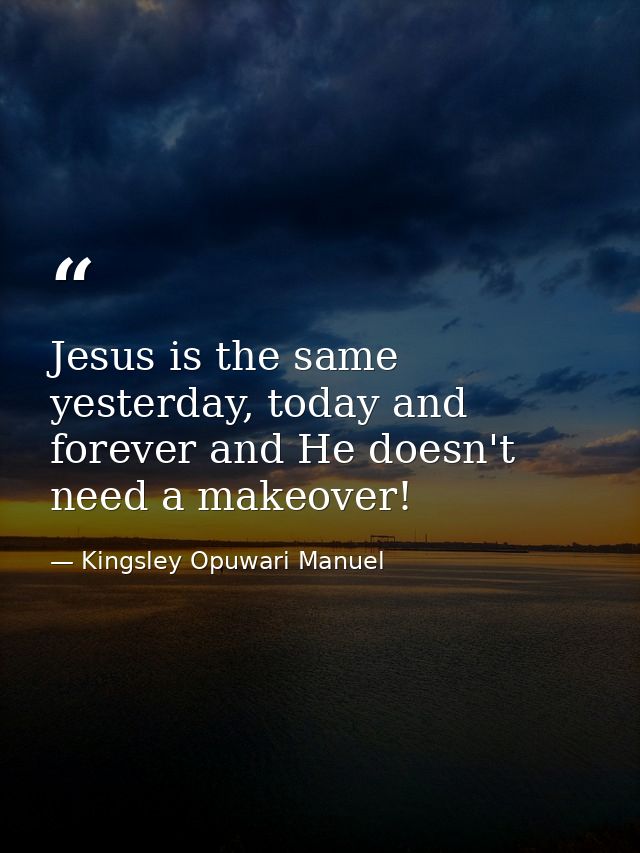 Jesus is the same yesterday, today and forever and He doesn't need a makeover! — Kingsley Opuwari Manuel