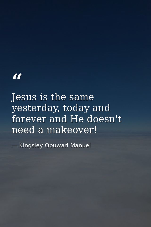 Jesus is the same yesterday, today and forever and He doesn't need a makeover! — Kingsley Opuwari Manuel