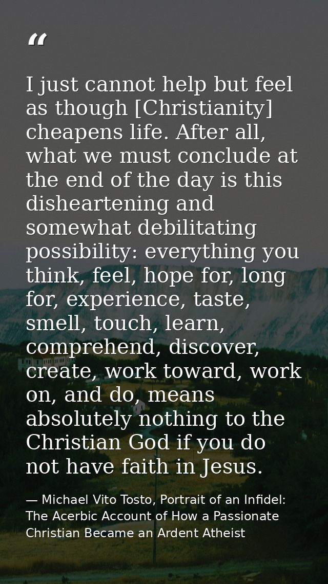I just cannot help but feel as though [Christianity] cheapens life. After all, what we must conclude at the end of the d — Michael Vito Tosto, Portrait of an Infidel: The Acerbic Account of How a Passionate Christian Became an Ardent Atheist