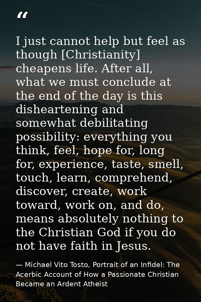 I just cannot help but feel as though [Christianity] cheapens life. After all, what we must conclude at the end of the d — Michael Vito Tosto, Portrait of an Infidel: The Acerbic Account of How a Passionate Christian Became an Ardent Atheist