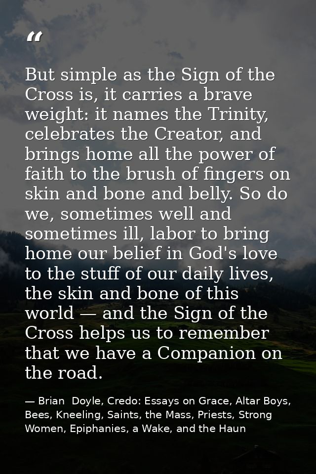 But simple as the Sign of the Cross is, it carries a brave weight: it names the Trinity, celebrates the Creator, and bri — Brian  Doyle, Credo: Essays on Grace, Altar Boys, Bees, Kneeling, Saints, the Mass, Priests, Strong Women, Epiphanies, a Wake, and the Haun