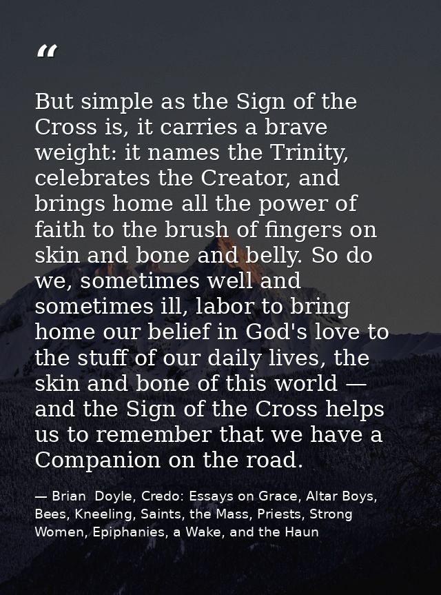 But simple as the Sign of the Cross is, it carries a brave weight: it names the Trinity, celebrates the Creator, and bri — Brian  Doyle, Credo: Essays on Grace, Altar Boys, Bees, Kneeling, Saints, the Mass, Priests, Strong Women, Epiphanies, a Wake, and the Haun