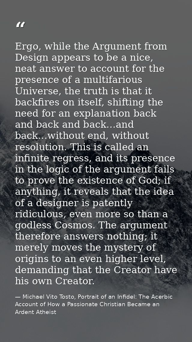 Ergo, while the Argument from Design appears to be a nice, neat answer to account for the presence of a multifarious Uni — Michael Vito Tosto, Portrait of an Infidel: The Acerbic Account of How a Passionate Christian Became an Ardent Atheist