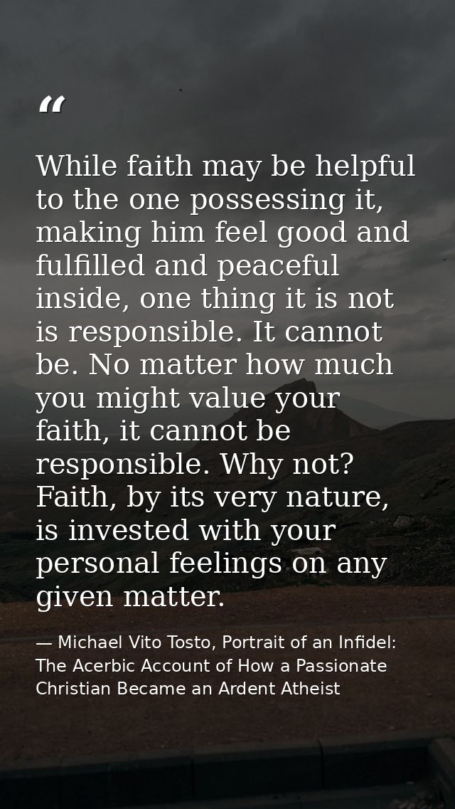While faith may be helpful to the one possessing it, making him feel good and fulfilled and peaceful inside, one thing i — Michael Vito Tosto, Portrait of an Infidel: The Acerbic Account of How a Passionate Christian Became an Ardent Atheist
