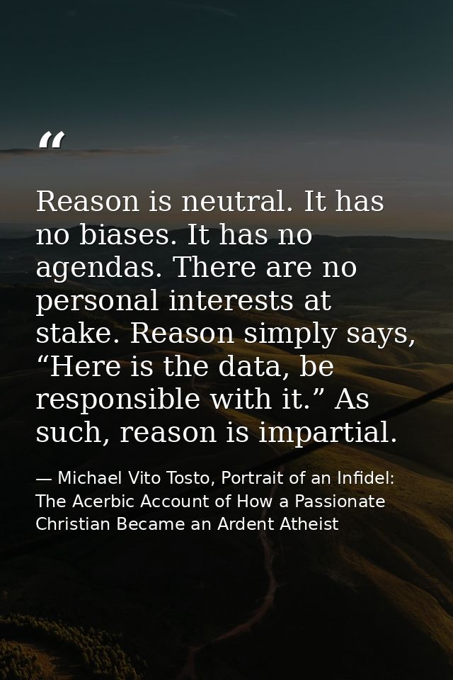 Reason is neutral. It has no biases. It has no agendas. There are no personal interests at stake. Reason simply says, “H — Michael Vito Tosto, Portrait of an Infidel: The Acerbic Account of How a Passionate Christian Became an Ardent Atheist